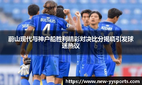 蔚山现代与神户船胜利精彩对决比分揭晓引发球迷热议